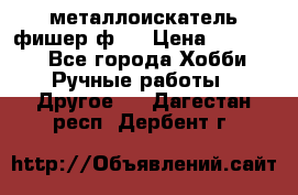  металлоискатель фишер ф2. › Цена ­ 15 000 - Все города Хобби. Ручные работы » Другое   . Дагестан респ.,Дербент г.